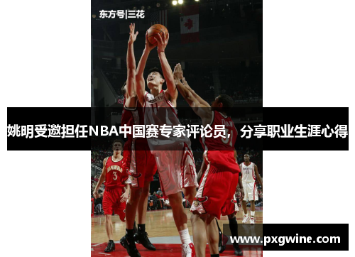 姚明受邀担任NBA中国赛专家评论员，分享职业生涯心得